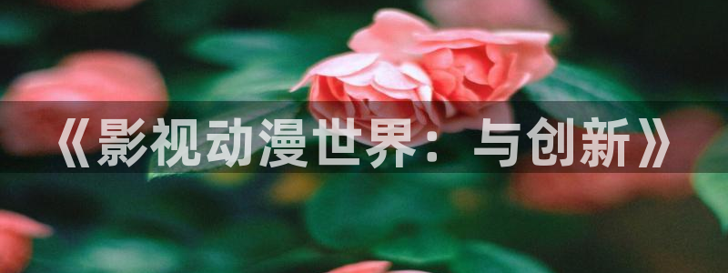 桃花影院高清在线播放：《影视动漫世界：与创新》